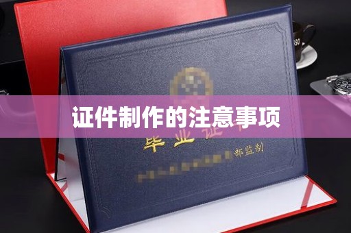 九江证件制作的注意事项