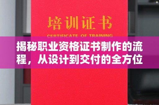 九江揭秘职业资格证书制作的流程，从设计到交付的全方位解析
