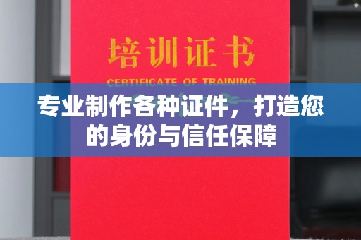 九江专业制作各种证件，打造您的身份与信任保障