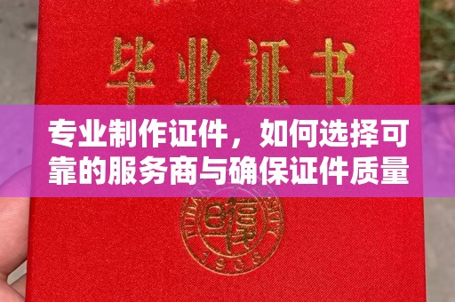九江专业制作证件，如何选择可靠的服务商与确保证件质量