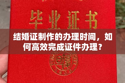 九江结婚证制作的办理时间，如何高效完成证件办理？