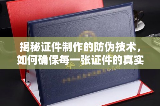 九江揭秘证件制作的防伪技术，如何确保每一张证件的真实性