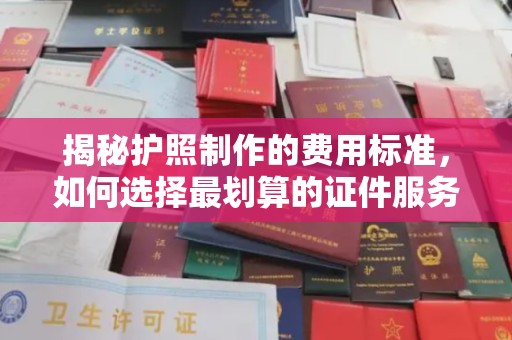 九江揭秘护照制作的费用标准，如何选择最划算的证件服务？