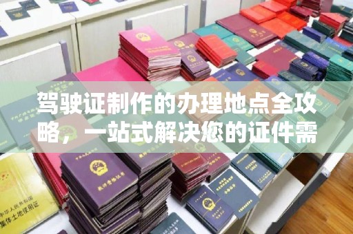 九江驾驶证制作的办理地点全攻略，一站式解决您的证件需求