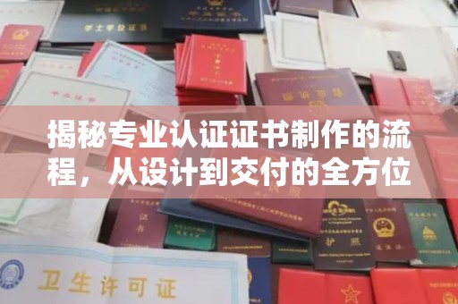 九江揭秘专业认证证书制作的流程，从设计到交付的全方位指南