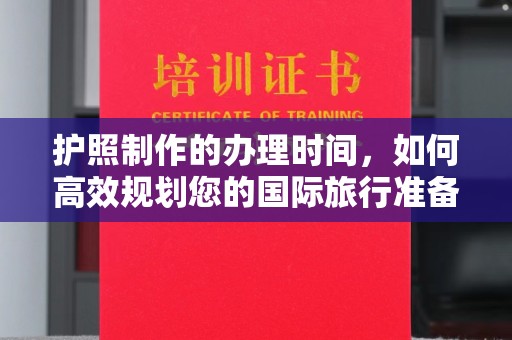 九江护照制作的办理时间，如何高效规划您的国际旅行准备