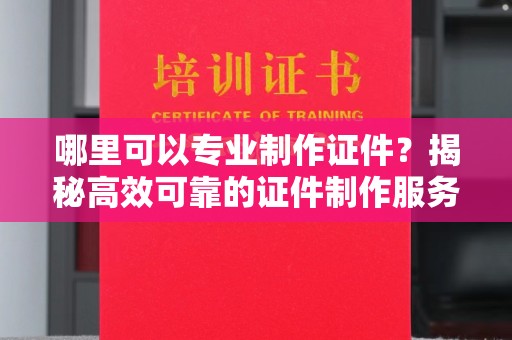九江哪里可以专业制作证件？揭秘高效可靠的证件制作服务