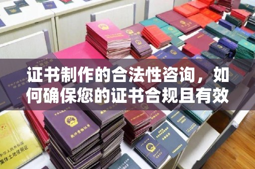 九江证书制作的合法性咨询，如何确保您的证书合规且有效？