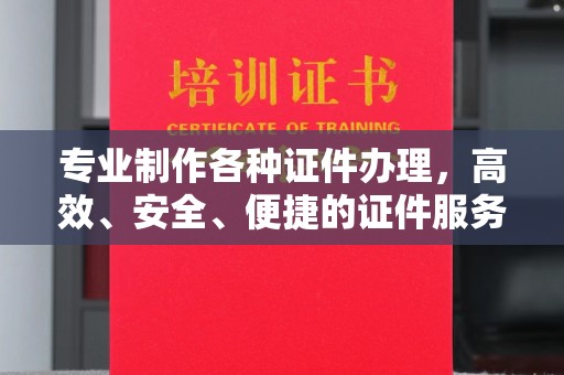 九江专业制作各种证件办理，高效、安全、便捷的证件服务