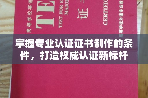 九江掌握专业认证证书制作的条件，打造权威认证新标杆