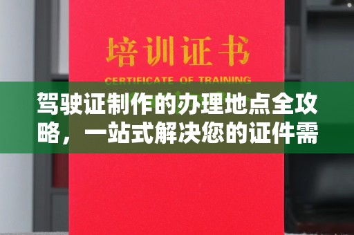 九江驾驶证制作的办理地点全攻略，一站式解决您的证件需求