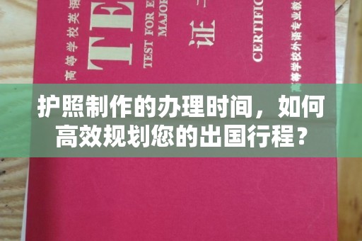 九江护照制作的办理时间，如何高效规划您的出国行程？