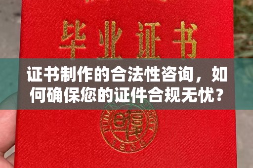 九江证书制作的合法性咨询，如何确保您的证件合规无忧？