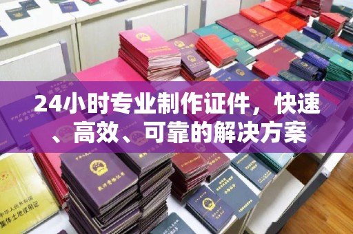 九江24小时专业制作证件，快速、高效、可靠的解决方案