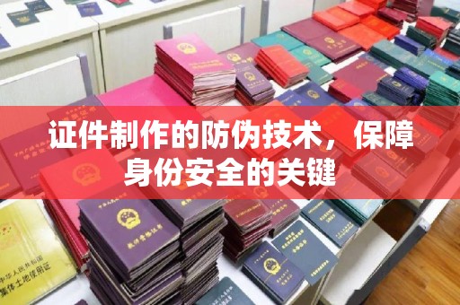 九江证件制作的防伪技术，保障身份安全的关键