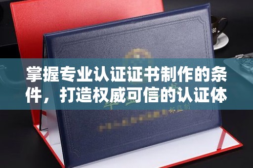 九江掌握专业认证证书制作的条件，打造权威可信的认证体系