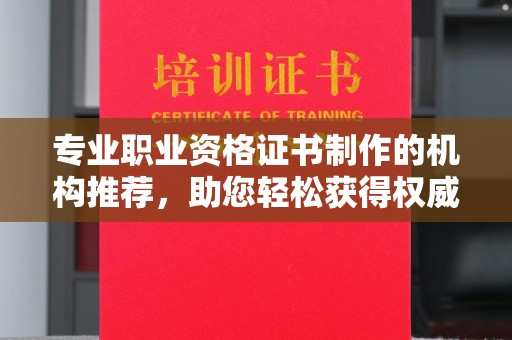 九江专业职业资格证书制作的机构推荐，助您轻松获得权威认证