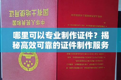 九江哪里可以专业制作证件？揭秘高效可靠的证件制作服务