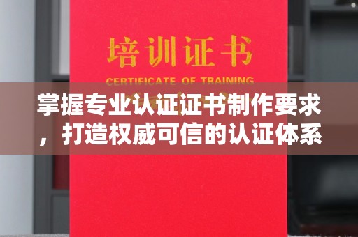 九江掌握专业认证证书制作要求，打造权威可信的认证体系