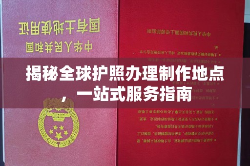 九江揭秘全球护照办理制作地点，一站式服务指南