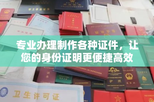 九江专业办理制作各种证件，让您的身份证明更便捷高效